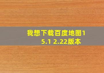 我想下载百度地图15.1 2.22版本